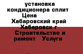 установка кондиционера сплит › Цена ­ 6 000 - Хабаровский край, Хабаровск г. Строительство и ремонт » Услуги   